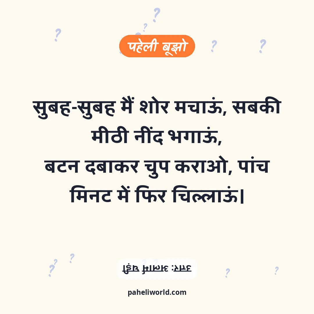 पहेली: सुबह-सुबह मैं शोर मचाऊं, सबकी मीठी नींद भगाऊं,
बटन दबाकर चुप कराओ, पांच मिनट में फिर चिल्लाऊं।