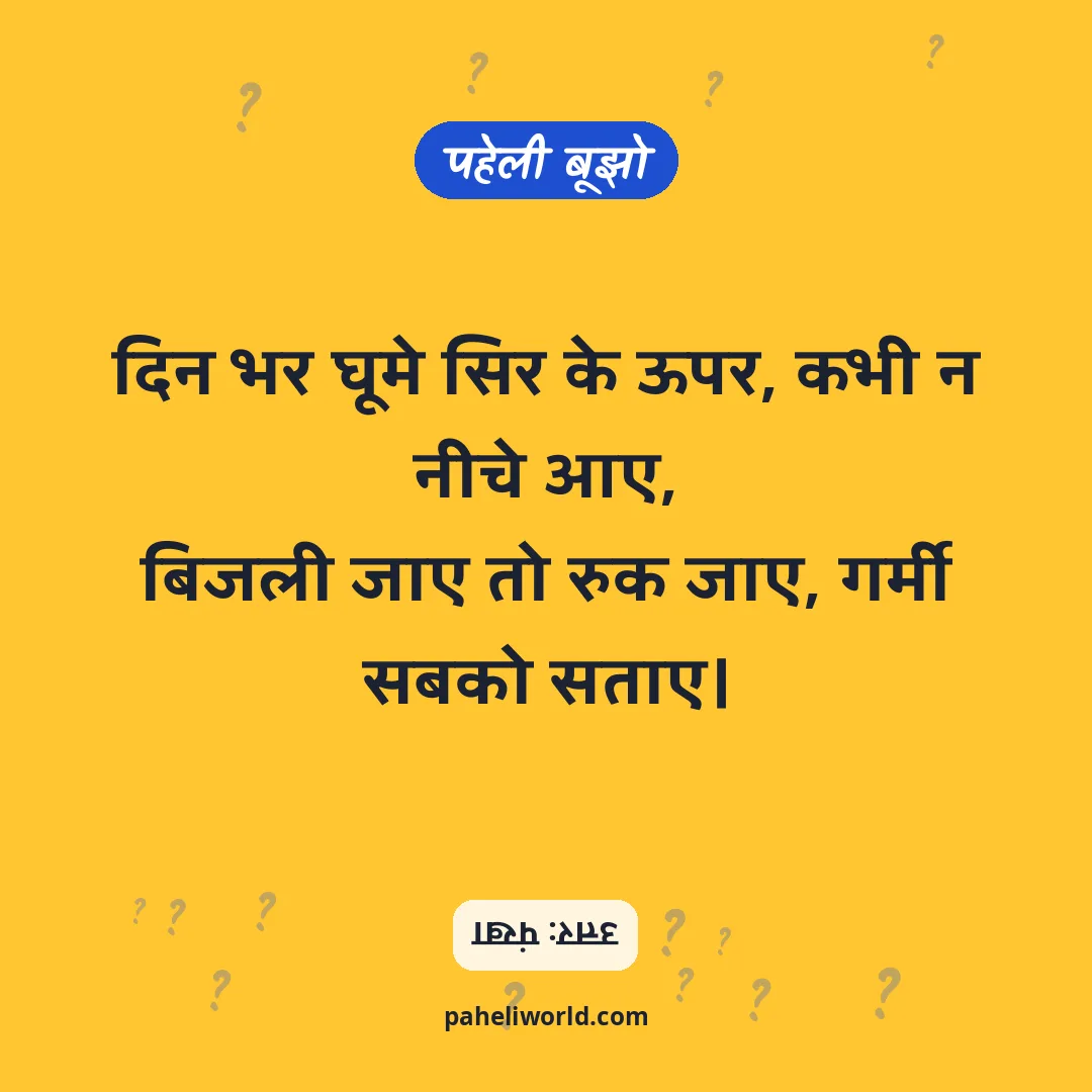 पहेली: दिन भर घूमे सिर के ऊपर, कभी न नीचे आए,
बिजली जाए तो रुक जाए, गर्मी सबको सताए।