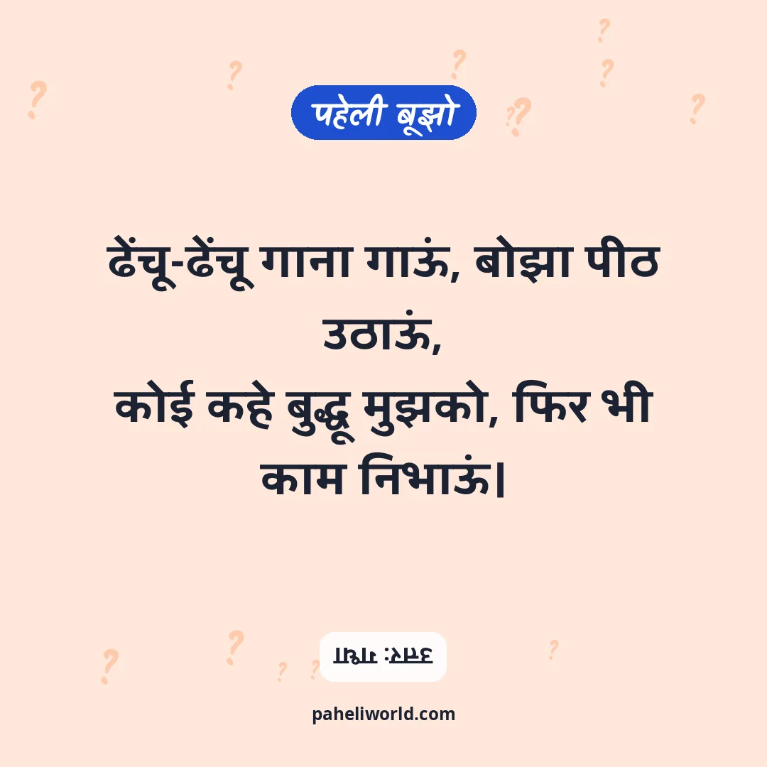 पहेली: ढेंचू-ढेंचू गाना गाऊं, बोझा पीठ उठाऊं,
कोई कहे बुद्धू मुझको, फिर भी काम निभाऊं।