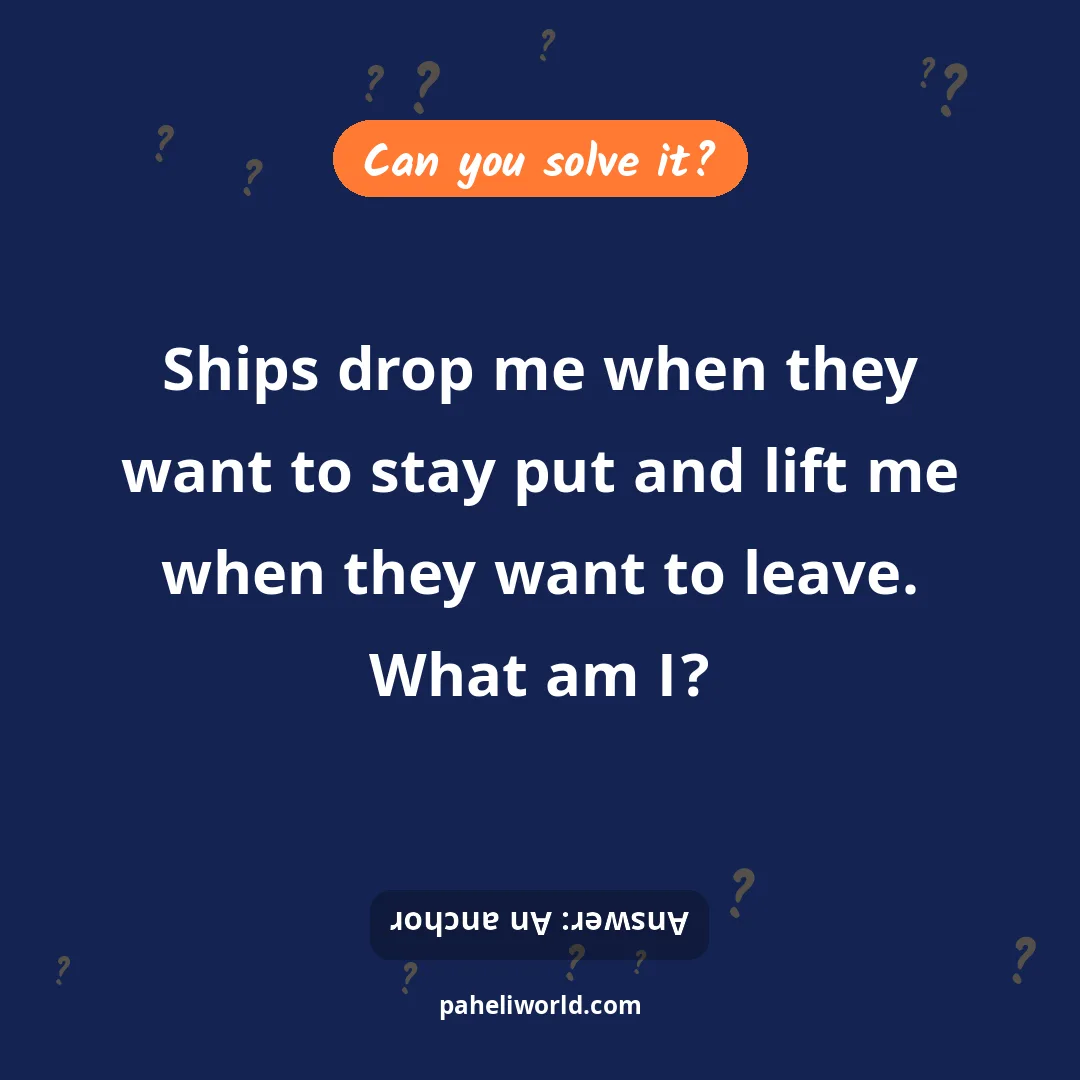 Riddle: Ships drop me when they want to stay put and lift me when they want to leave. What am I?