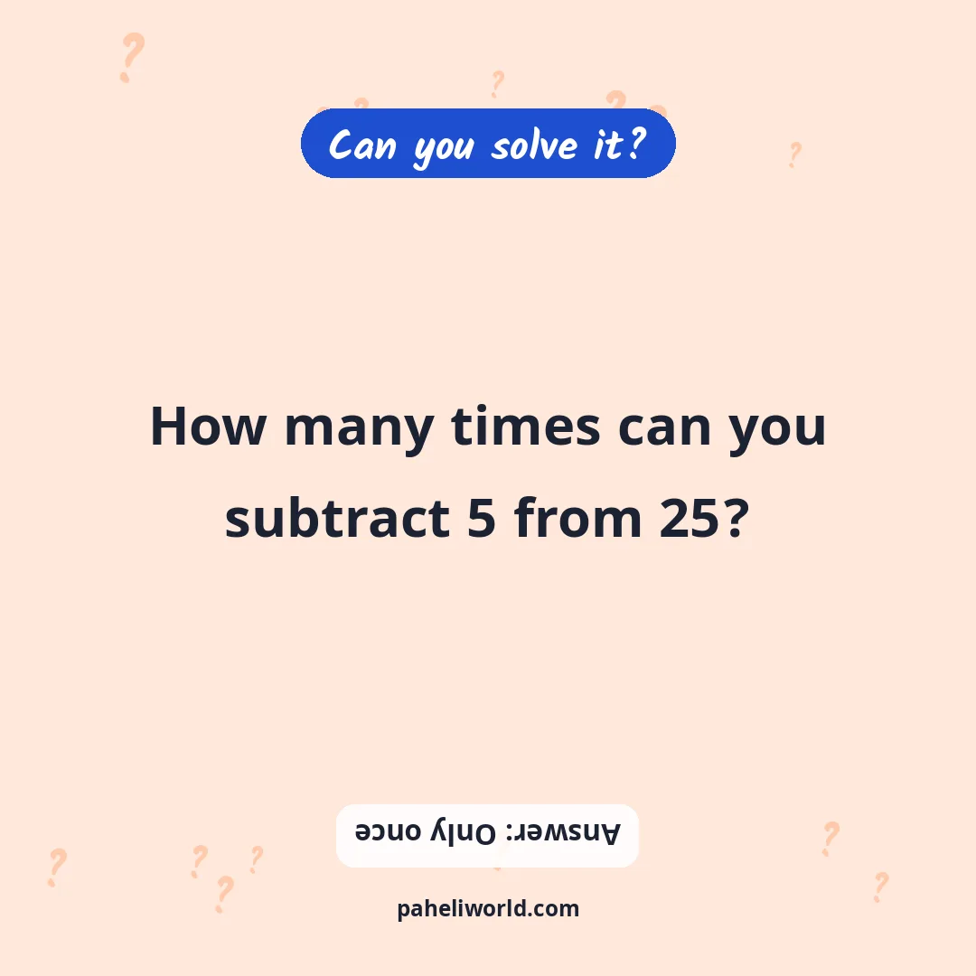 Riddle: How many times can you subtract 5 from 25?