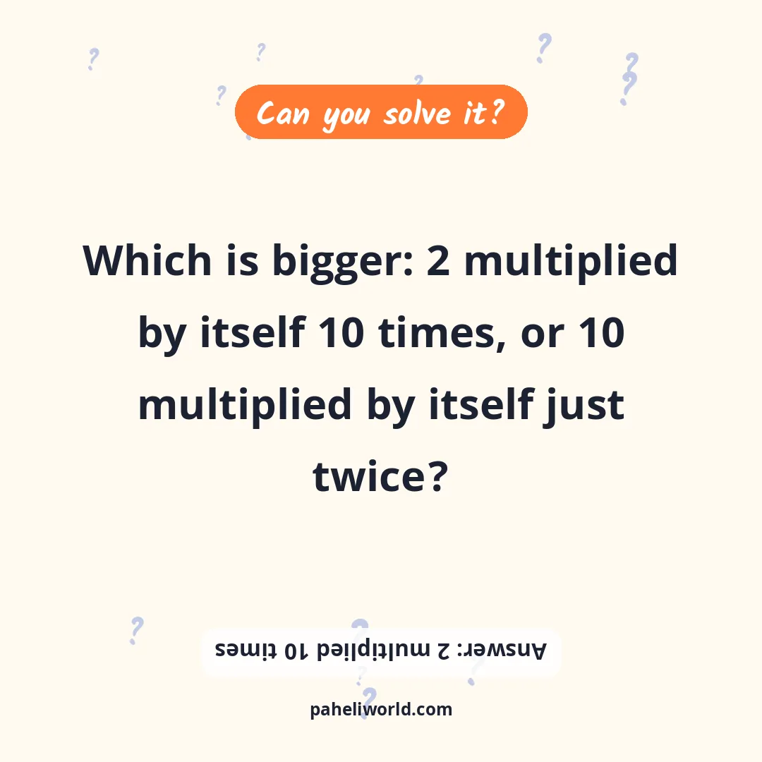 Riddle: Which is bigger: 2 multiplied by itself 10 times, or 10 multiplied by itself just twice?