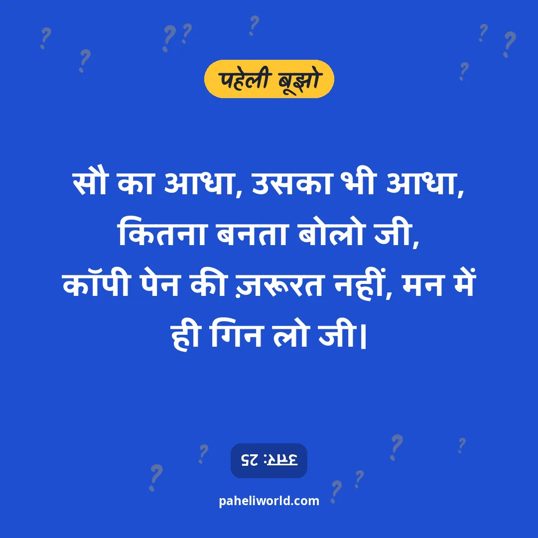 पहेली: सौ का आधा, उसका भी आधा, कितना बनता बोलो जी,
कॉपी पेन की ज़रूरत नहीं, मन में ही गिन लो जी।