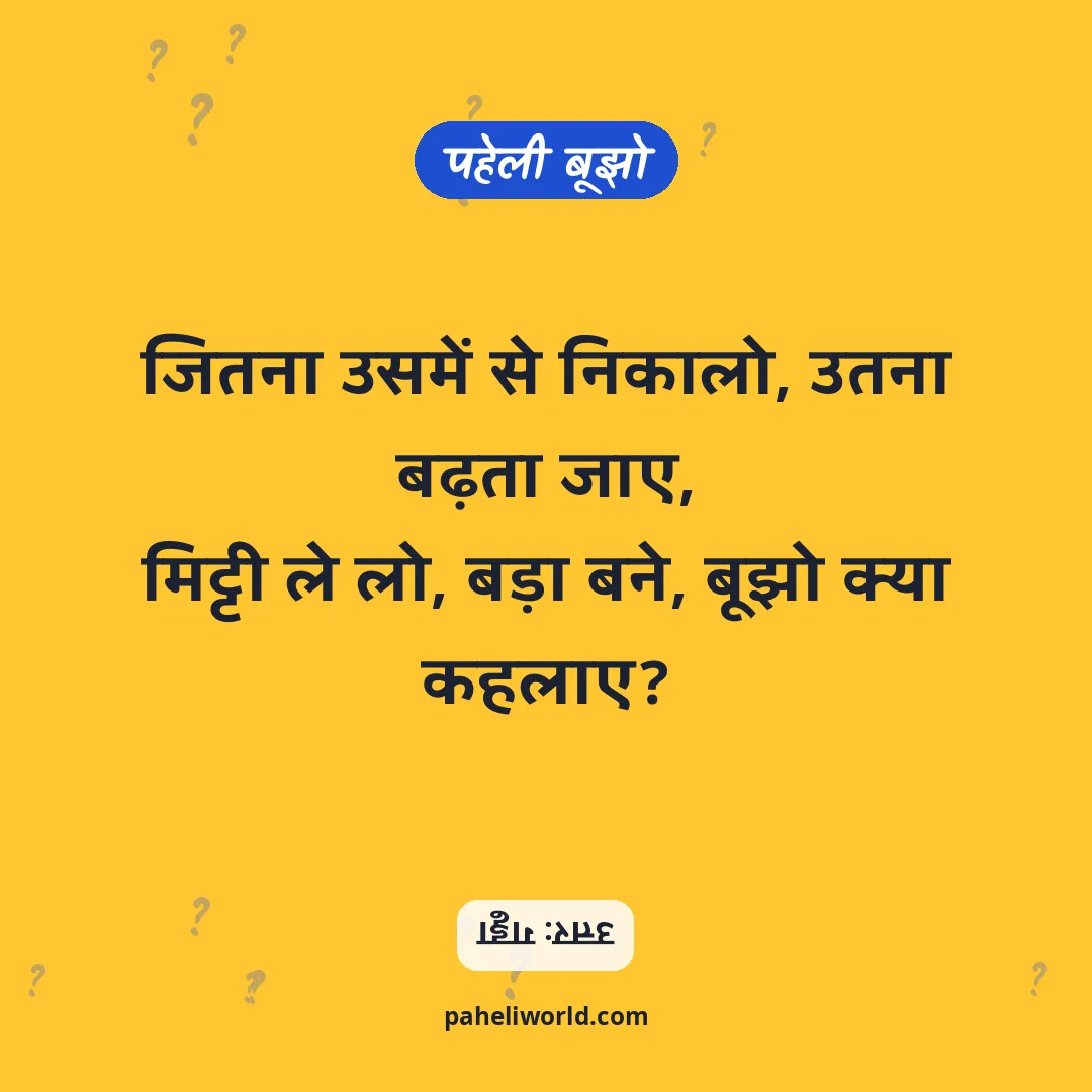 पहेली: जितना उसमें से निकालो, उतना बढ़ता जाए,
मिट्टी ले लो, बड़ा बने, बूझो क्या कहलाए?